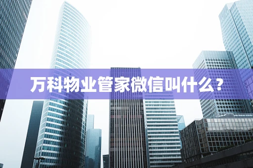万科物业管家微信叫什么？