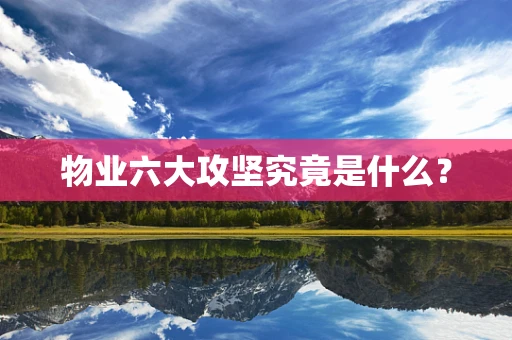 物业六大攻坚究竟是什么？