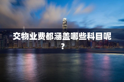 交物业费都涵盖哪些科目呢？