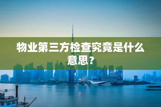 物业第三方检查究竟是什么意思？