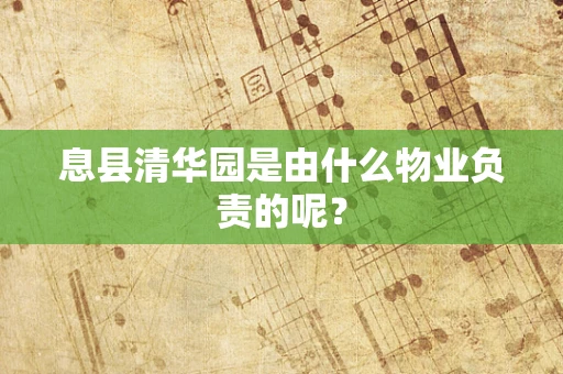 息县清华园是由什么物业负责的呢？