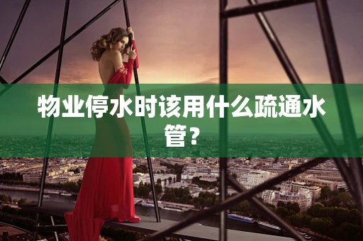 物业停水时该用什么疏通水管？