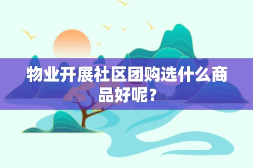物业开展社区团购选什么商品好呢？