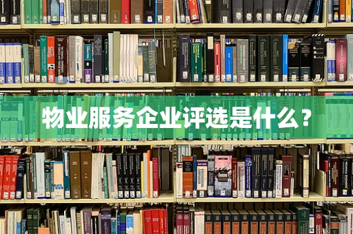 物业服务企业评选是什么？