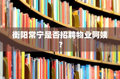 衡阳常宁是否招聘物业阿姨？
