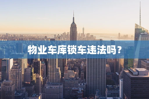 物业车库锁车违法吗？