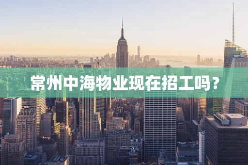 常州中海物业现在招工吗？
