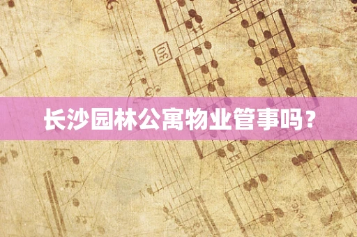 长沙园林公寓物业管事吗？