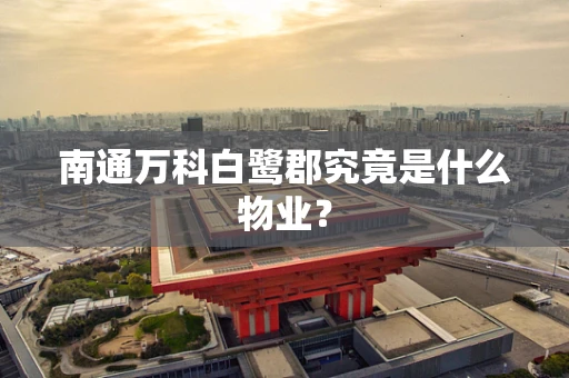 南通万科白鹭郡究竟是什么物业？