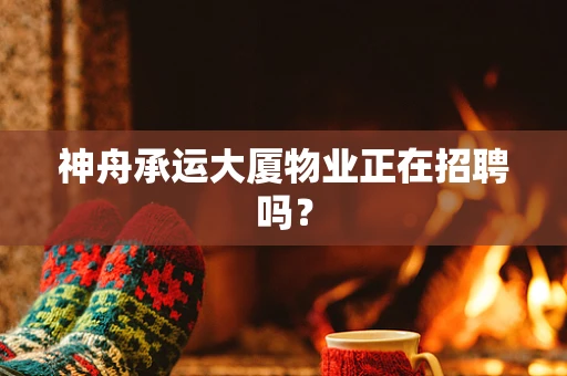 神舟承运大厦物业正在招聘吗？