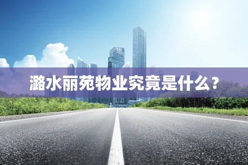 潞水丽苑物业究竟是什么？