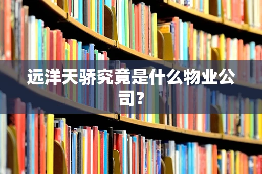 远洋天骄究竟是什么物业公司？