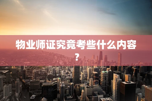 物业师证究竟考些什么内容？