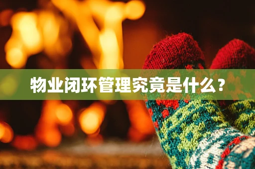 物业闭环管理究竟是什么？