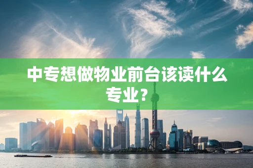中专想做物业前台该读什么专业？