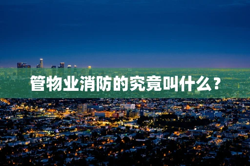 管物业消防的究竟叫什么？