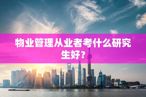 物业管理从业者考什么研究生好？