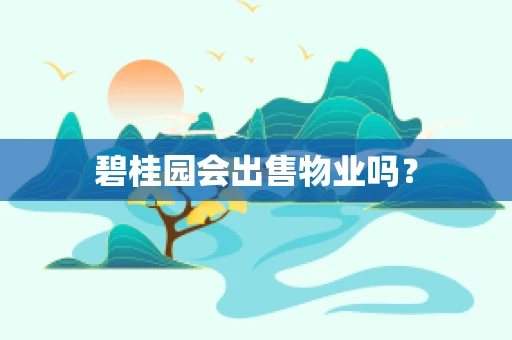 碧桂园会出售物业吗？