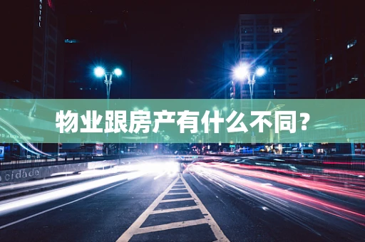 物业跟房产有什么不同？