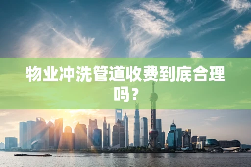 物业冲洗管道收费到底合理吗？