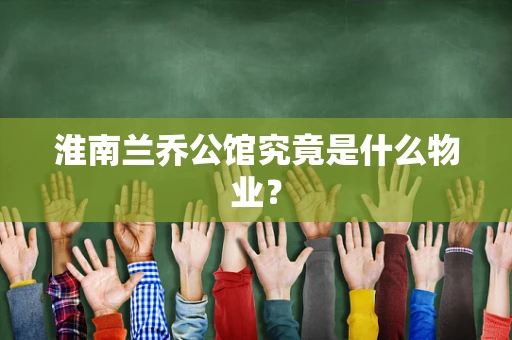 淮南兰乔公馆究竟是什么物业？