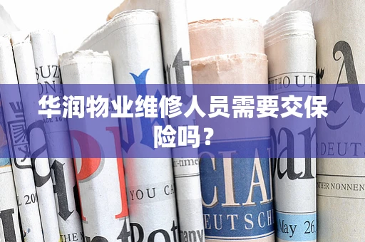 华润物业维修人员需要交保险吗？