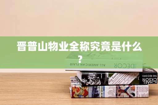 晋普山物业全称究竟是什么？