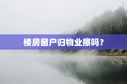 楼房窗户归物业擦吗？
