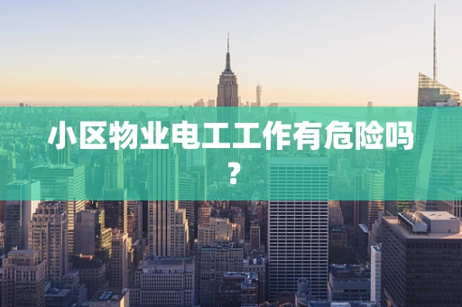 小区物业电工工作有危险吗？