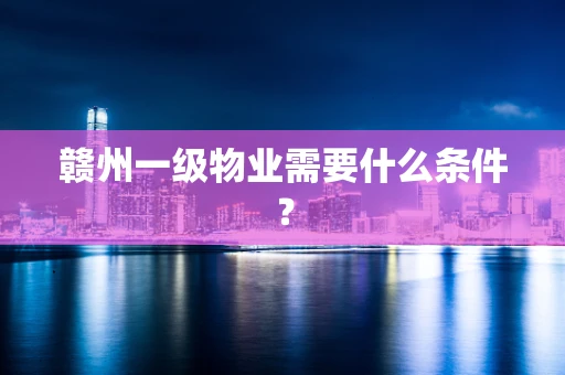 赣州一级物业需要什么条件？