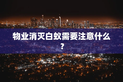 物业消灭白蚁需要注意什么？
