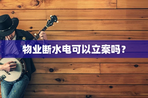 物业断水电可以立案吗？