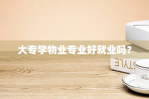 大专学物业专业好就业吗？