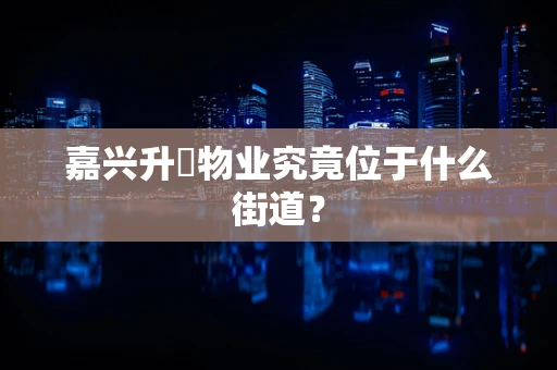嘉兴升昇物业究竟位于什么街道？