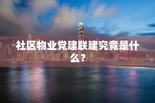 社区物业党建联建究竟是什么？