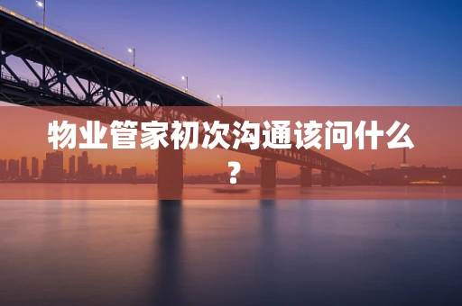 物业管家初次沟通该问什么？