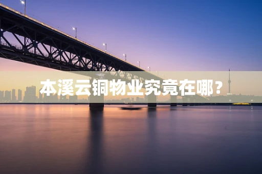 本溪云铜物业究竟在哪？