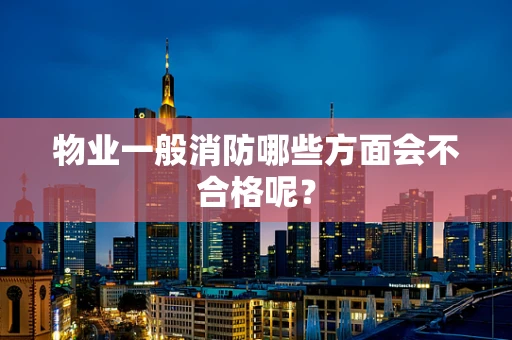 物业一般消防哪些方面会不合格呢？