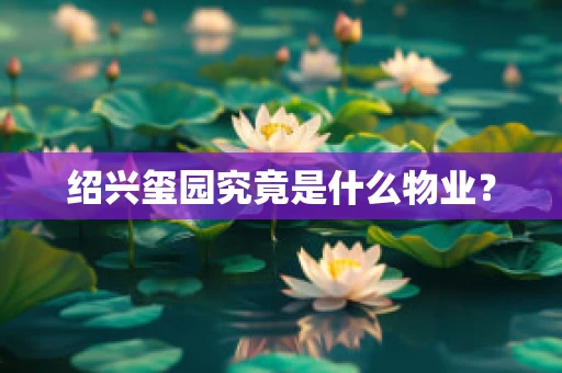 绍兴玺园究竟是什么物业？