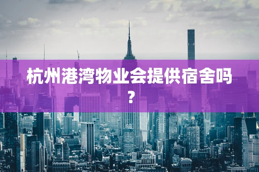 杭州港湾物业会提供宿舍吗？