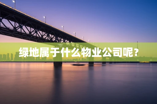 绿地属于什么物业公司呢？