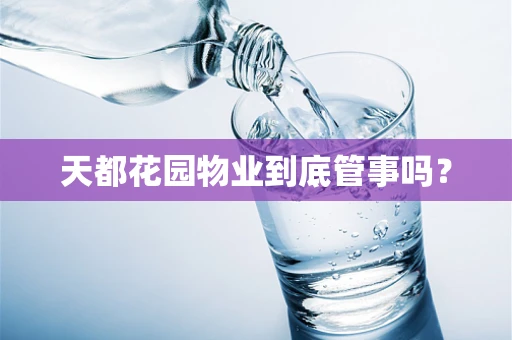 天都花园物业到底管事吗？