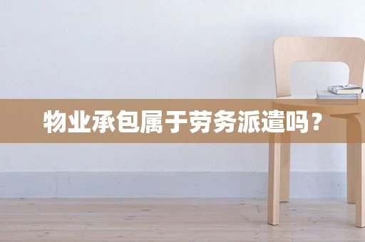 物业承包属于劳务派遣吗？