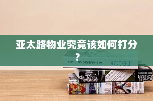 亚太路物业究竟该如何打分？