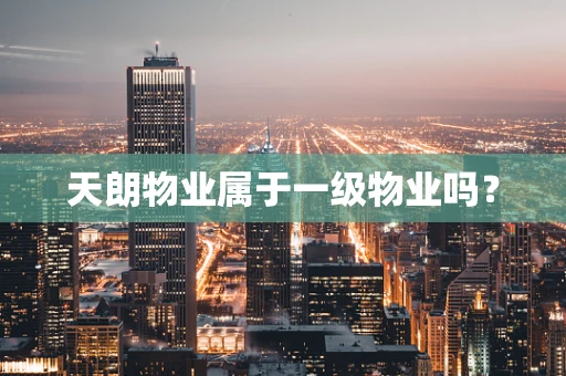 天朗物业属于一级物业吗？