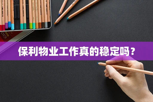 保利物业工作真的稳定吗？