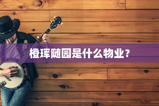 橙珲随园是什么物业？