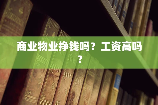 商业物业挣钱吗？工资高吗？