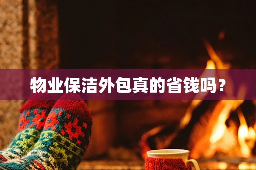 物业保洁外包真的省钱吗？