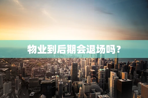 物业到后期会退场吗？
